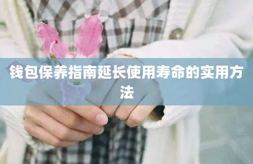 钱包保养指南延长使用寿命的实用方法