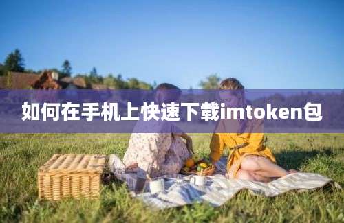 如何在手机上快速下载imtoken包