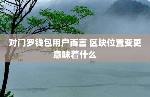 对门罗钱包用户而言 区块位置变更意味着什么