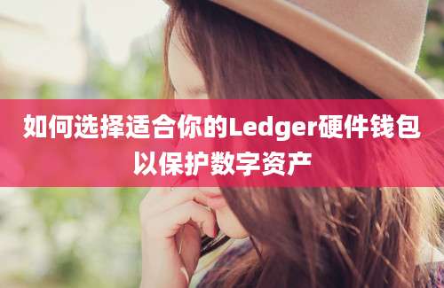 如何选择适合你的Ledger硬件钱包以保护数字资产