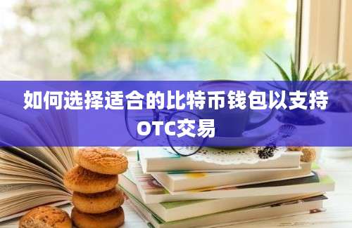 如何选择适合的比特币钱包以支持OTC交易