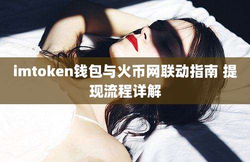 imtoken钱包与火币网联动指南 提现流程详解