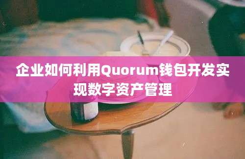 企业如何利用Quorum钱包开发实现数字资产管理