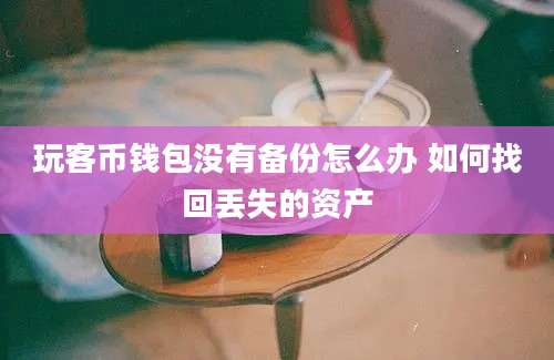 玩客币钱包没有备份怎么办 如何找回丢失的资产