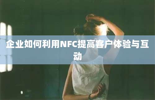 企业如何利用NFC提高客户体验与互动