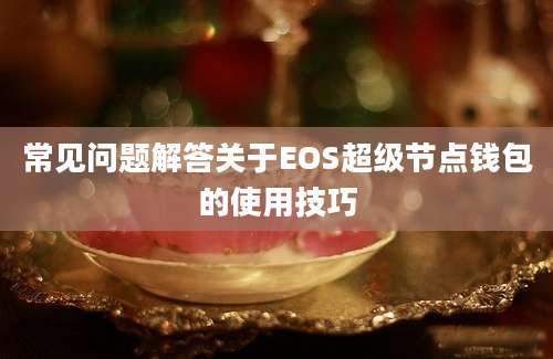 常见问题解答关于EOS超级节点钱包的使用技巧