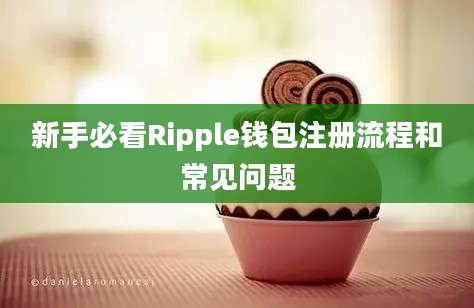 新手必看Ripple钱包注册流程和常见问题