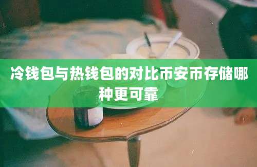 冷钱包与热钱包的对比币安币存储哪种更可靠