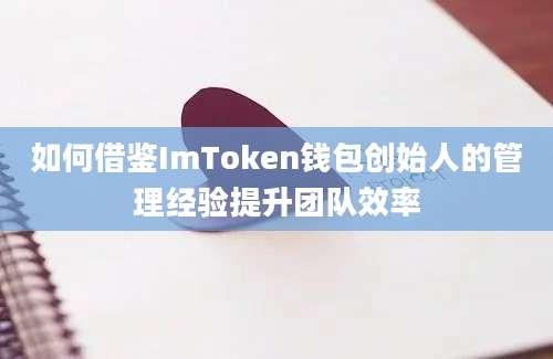 如何借鉴ImToken钱包创始人的管理经验提升团队效率