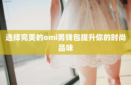 选择完美的omi男钱包提升你的时尚品味