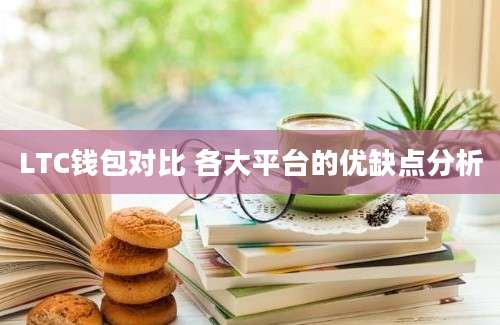 LTC钱包对比 各大平台的优缺点分析